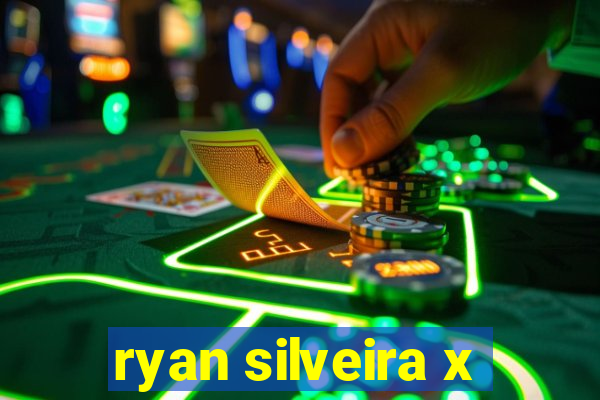 ryan silveira x